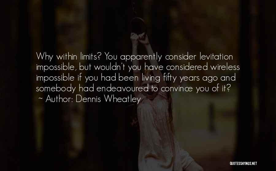 Dennis Wheatley Quotes: Why Within Limits? You Apparently Consider Levitation Impossible, But Wouldn't You Have Considered Wireless Impossible If You Had Been Living