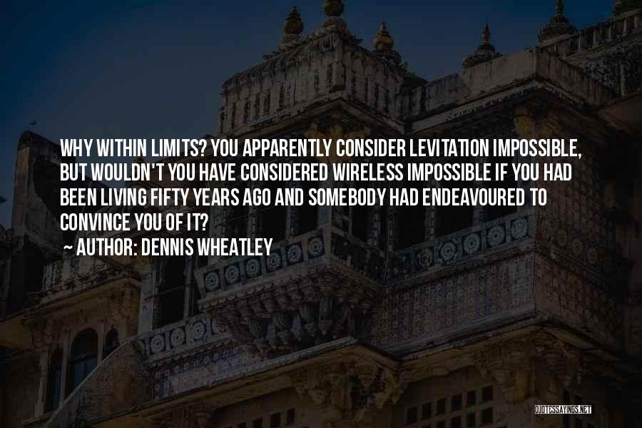 Dennis Wheatley Quotes: Why Within Limits? You Apparently Consider Levitation Impossible, But Wouldn't You Have Considered Wireless Impossible If You Had Been Living