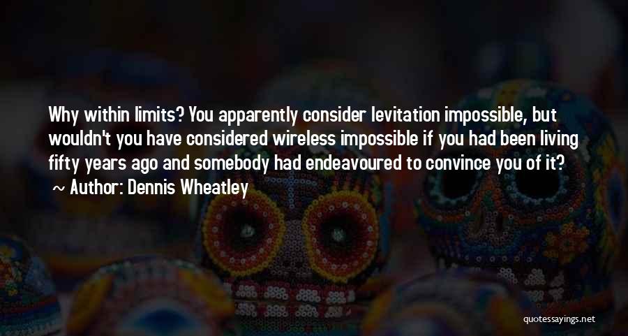 Dennis Wheatley Quotes: Why Within Limits? You Apparently Consider Levitation Impossible, But Wouldn't You Have Considered Wireless Impossible If You Had Been Living