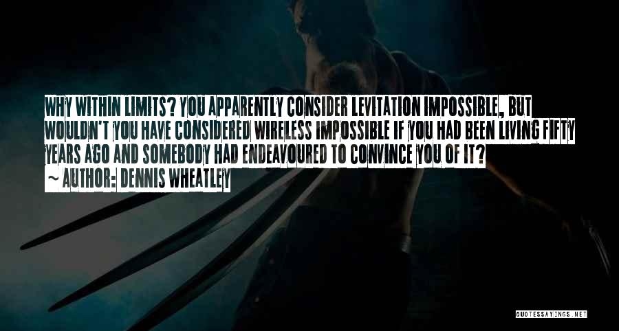 Dennis Wheatley Quotes: Why Within Limits? You Apparently Consider Levitation Impossible, But Wouldn't You Have Considered Wireless Impossible If You Had Been Living