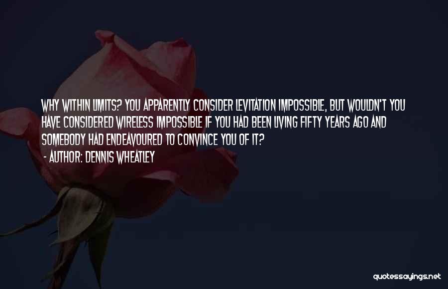 Dennis Wheatley Quotes: Why Within Limits? You Apparently Consider Levitation Impossible, But Wouldn't You Have Considered Wireless Impossible If You Had Been Living