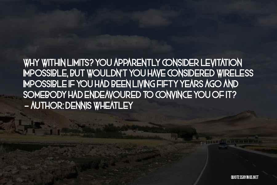 Dennis Wheatley Quotes: Why Within Limits? You Apparently Consider Levitation Impossible, But Wouldn't You Have Considered Wireless Impossible If You Had Been Living