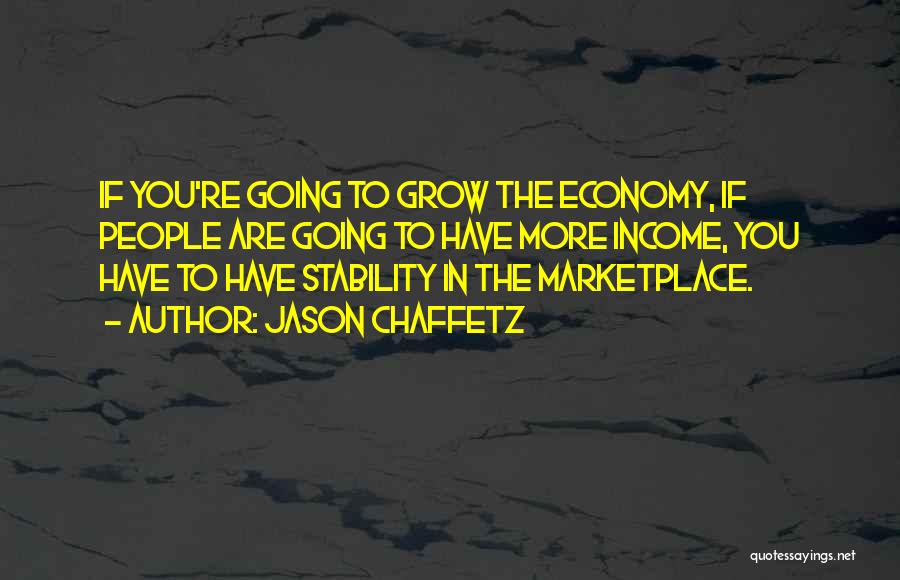 Jason Chaffetz Quotes: If You're Going To Grow The Economy, If People Are Going To Have More Income, You Have To Have Stability