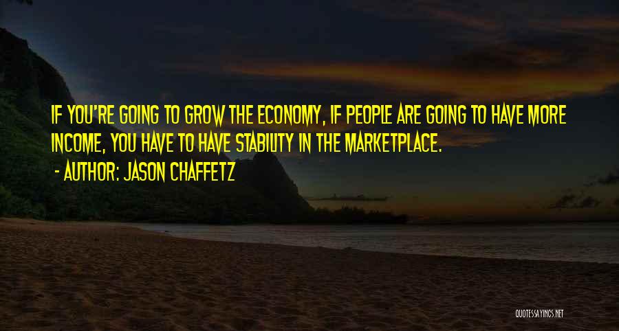 Jason Chaffetz Quotes: If You're Going To Grow The Economy, If People Are Going To Have More Income, You Have To Have Stability