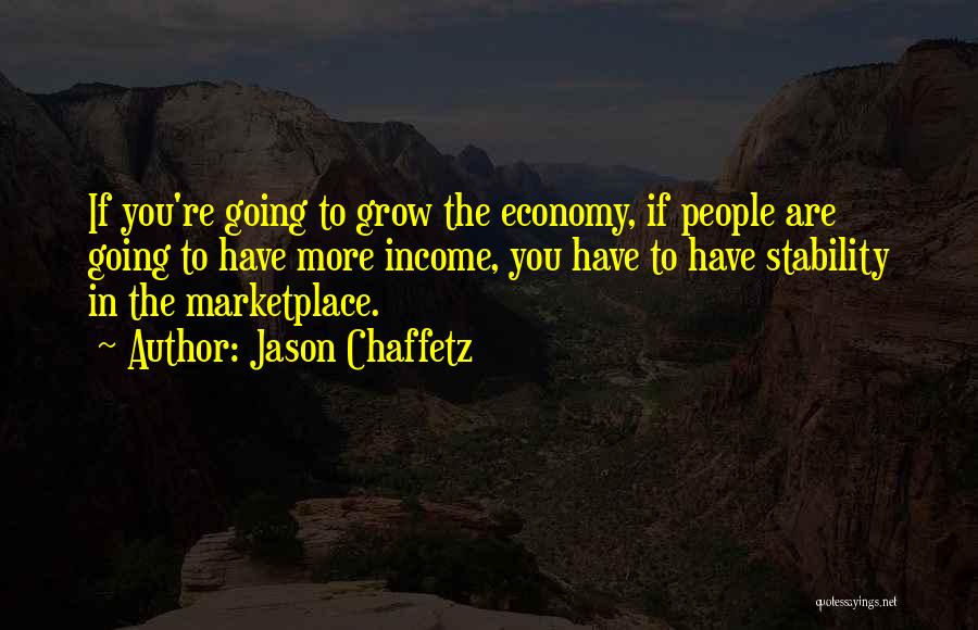 Jason Chaffetz Quotes: If You're Going To Grow The Economy, If People Are Going To Have More Income, You Have To Have Stability