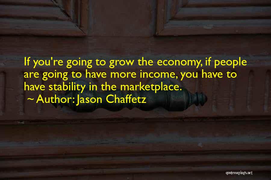 Jason Chaffetz Quotes: If You're Going To Grow The Economy, If People Are Going To Have More Income, You Have To Have Stability