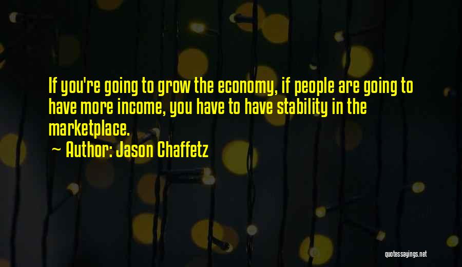 Jason Chaffetz Quotes: If You're Going To Grow The Economy, If People Are Going To Have More Income, You Have To Have Stability