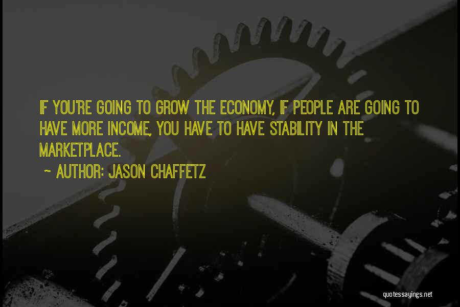 Jason Chaffetz Quotes: If You're Going To Grow The Economy, If People Are Going To Have More Income, You Have To Have Stability
