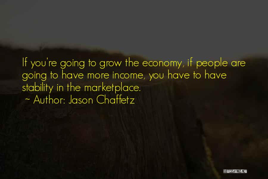 Jason Chaffetz Quotes: If You're Going To Grow The Economy, If People Are Going To Have More Income, You Have To Have Stability