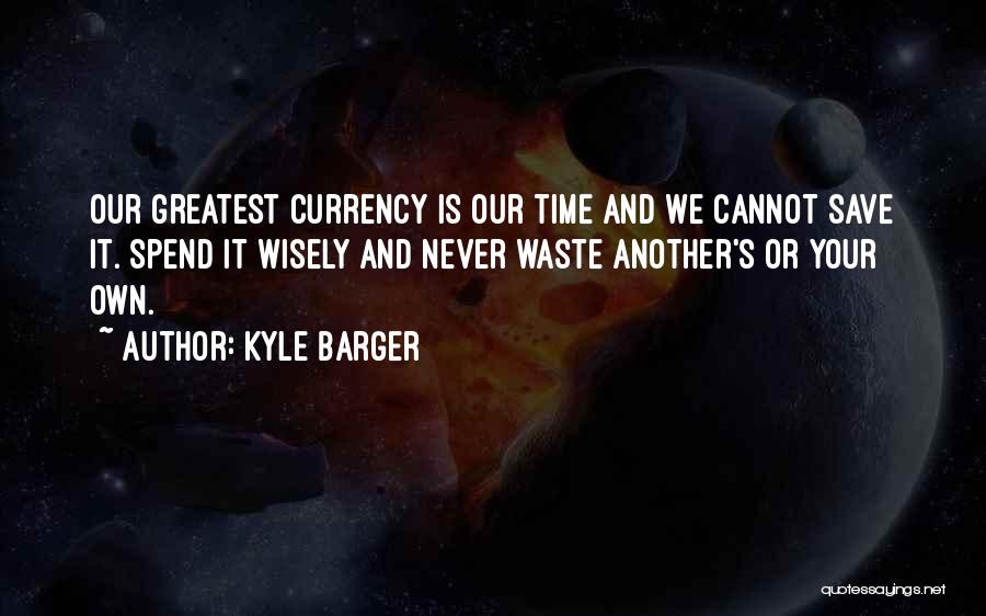 Kyle Barger Quotes: Our Greatest Currency Is Our Time And We Cannot Save It. Spend It Wisely And Never Waste Another's Or Your