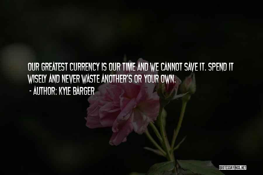 Kyle Barger Quotes: Our Greatest Currency Is Our Time And We Cannot Save It. Spend It Wisely And Never Waste Another's Or Your