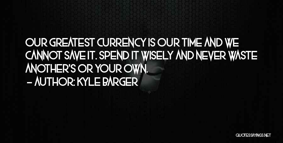 Kyle Barger Quotes: Our Greatest Currency Is Our Time And We Cannot Save It. Spend It Wisely And Never Waste Another's Or Your