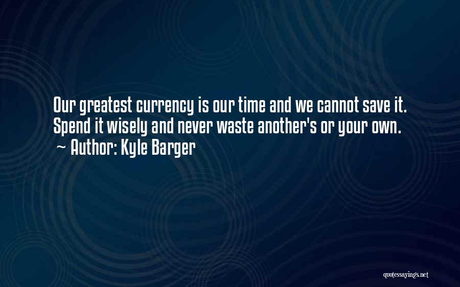 Kyle Barger Quotes: Our Greatest Currency Is Our Time And We Cannot Save It. Spend It Wisely And Never Waste Another's Or Your