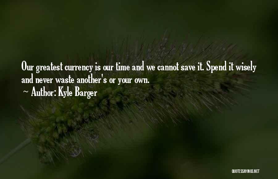 Kyle Barger Quotes: Our Greatest Currency Is Our Time And We Cannot Save It. Spend It Wisely And Never Waste Another's Or Your