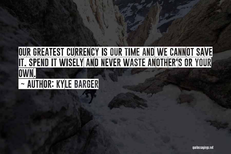 Kyle Barger Quotes: Our Greatest Currency Is Our Time And We Cannot Save It. Spend It Wisely And Never Waste Another's Or Your