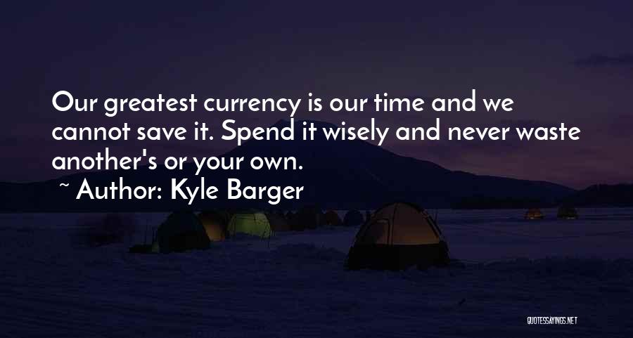 Kyle Barger Quotes: Our Greatest Currency Is Our Time And We Cannot Save It. Spend It Wisely And Never Waste Another's Or Your