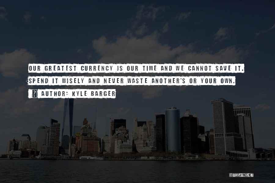 Kyle Barger Quotes: Our Greatest Currency Is Our Time And We Cannot Save It. Spend It Wisely And Never Waste Another's Or Your