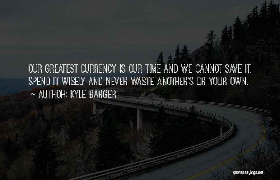 Kyle Barger Quotes: Our Greatest Currency Is Our Time And We Cannot Save It. Spend It Wisely And Never Waste Another's Or Your