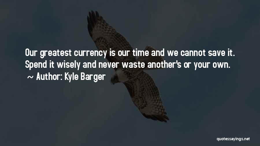 Kyle Barger Quotes: Our Greatest Currency Is Our Time And We Cannot Save It. Spend It Wisely And Never Waste Another's Or Your