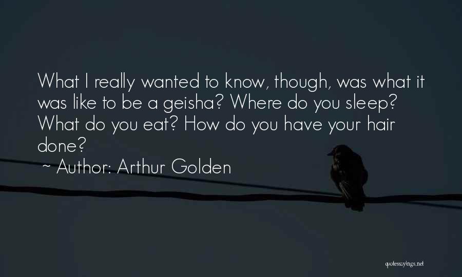 Arthur Golden Quotes: What I Really Wanted To Know, Though, Was What It Was Like To Be A Geisha? Where Do You Sleep?