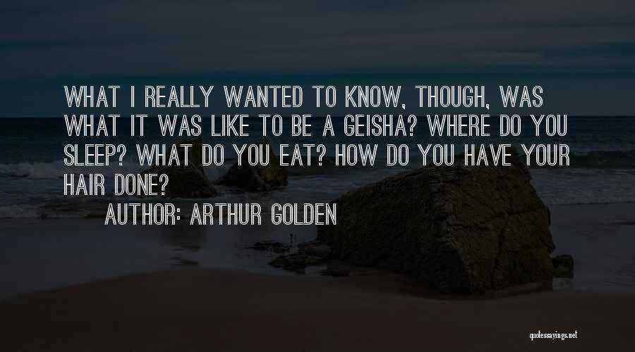 Arthur Golden Quotes: What I Really Wanted To Know, Though, Was What It Was Like To Be A Geisha? Where Do You Sleep?