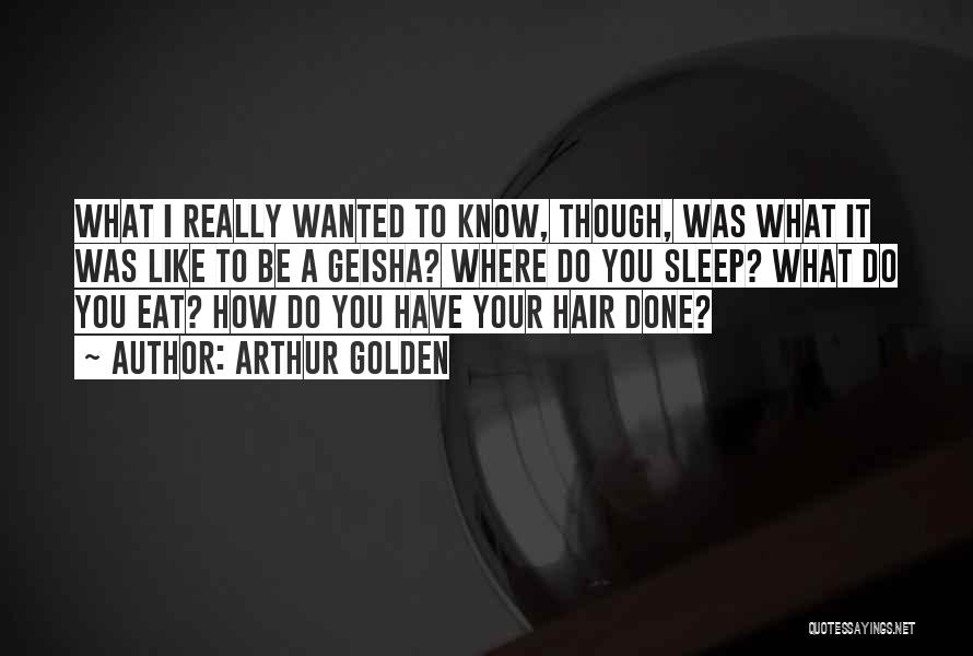 Arthur Golden Quotes: What I Really Wanted To Know, Though, Was What It Was Like To Be A Geisha? Where Do You Sleep?