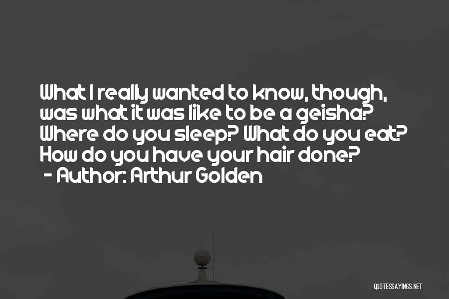 Arthur Golden Quotes: What I Really Wanted To Know, Though, Was What It Was Like To Be A Geisha? Where Do You Sleep?