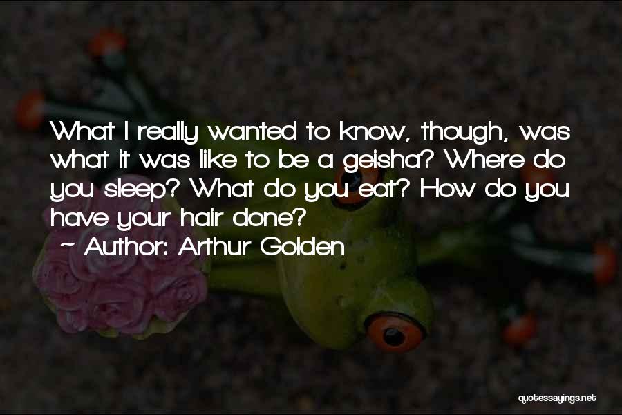 Arthur Golden Quotes: What I Really Wanted To Know, Though, Was What It Was Like To Be A Geisha? Where Do You Sleep?