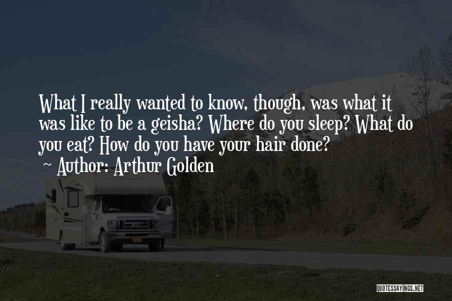 Arthur Golden Quotes: What I Really Wanted To Know, Though, Was What It Was Like To Be A Geisha? Where Do You Sleep?