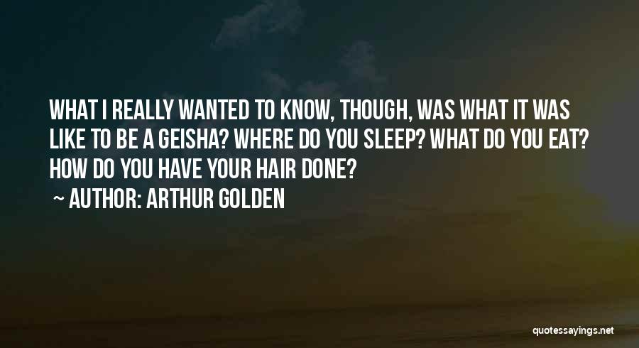 Arthur Golden Quotes: What I Really Wanted To Know, Though, Was What It Was Like To Be A Geisha? Where Do You Sleep?