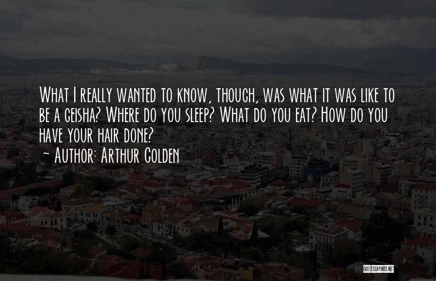 Arthur Golden Quotes: What I Really Wanted To Know, Though, Was What It Was Like To Be A Geisha? Where Do You Sleep?