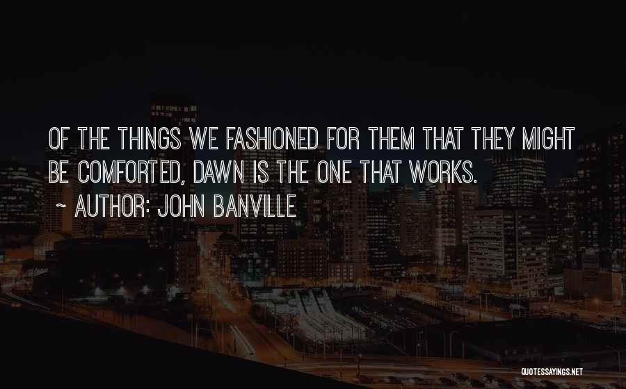 John Banville Quotes: Of The Things We Fashioned For Them That They Might Be Comforted, Dawn Is The One That Works.