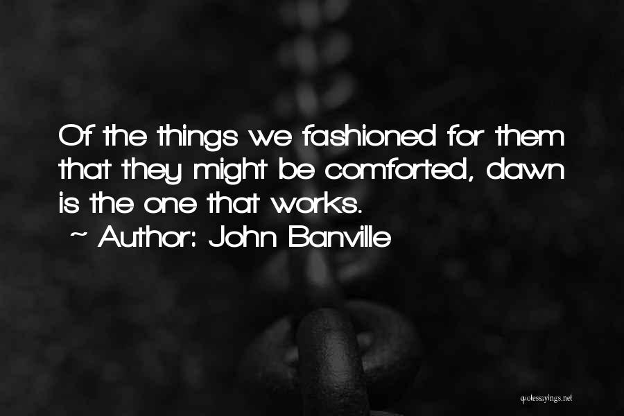 John Banville Quotes: Of The Things We Fashioned For Them That They Might Be Comforted, Dawn Is The One That Works.