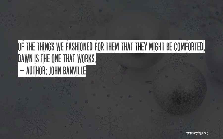 John Banville Quotes: Of The Things We Fashioned For Them That They Might Be Comforted, Dawn Is The One That Works.