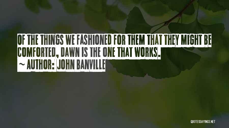 John Banville Quotes: Of The Things We Fashioned For Them That They Might Be Comforted, Dawn Is The One That Works.
