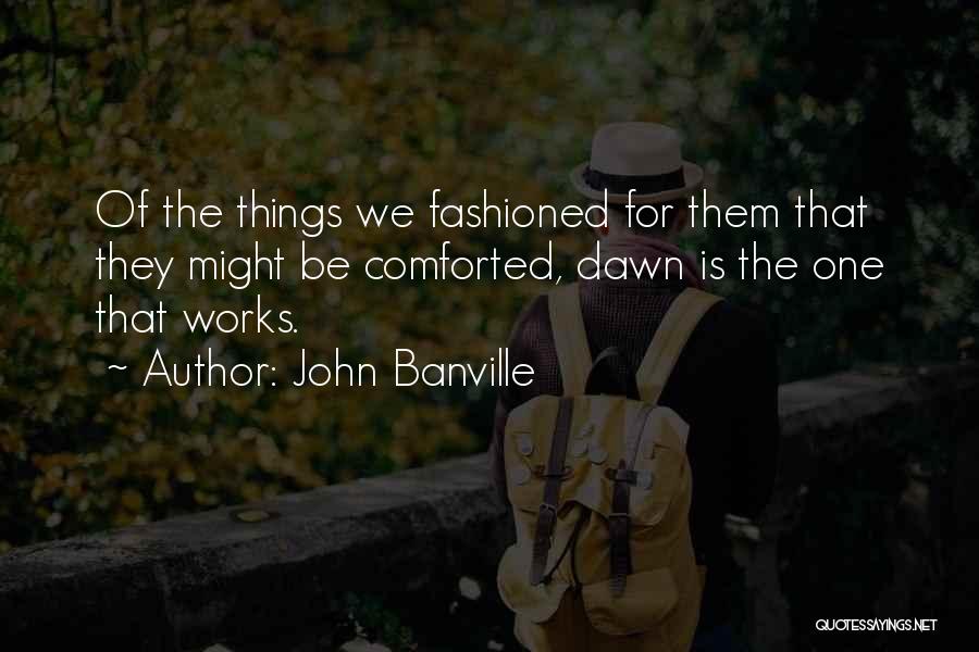 John Banville Quotes: Of The Things We Fashioned For Them That They Might Be Comforted, Dawn Is The One That Works.