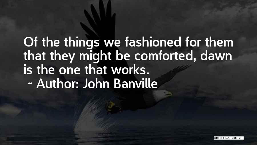 John Banville Quotes: Of The Things We Fashioned For Them That They Might Be Comforted, Dawn Is The One That Works.