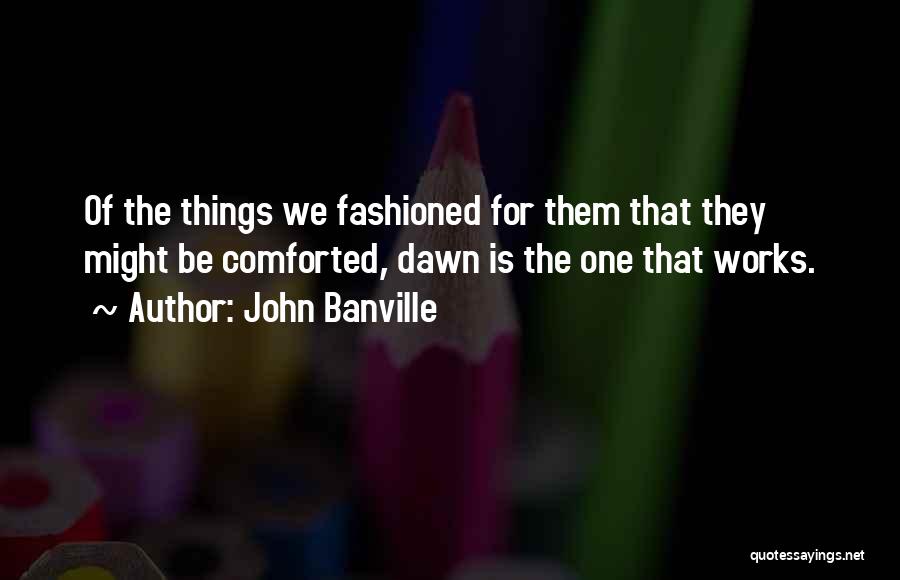 John Banville Quotes: Of The Things We Fashioned For Them That They Might Be Comforted, Dawn Is The One That Works.