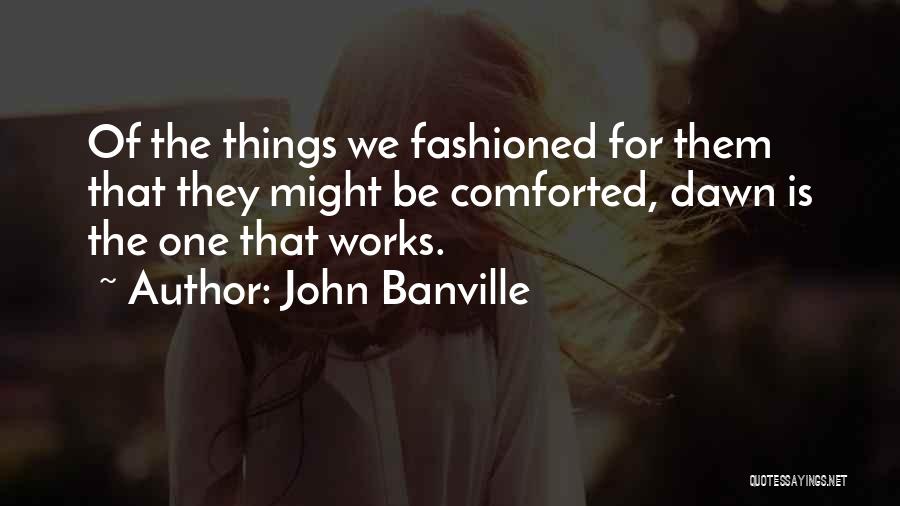 John Banville Quotes: Of The Things We Fashioned For Them That They Might Be Comforted, Dawn Is The One That Works.