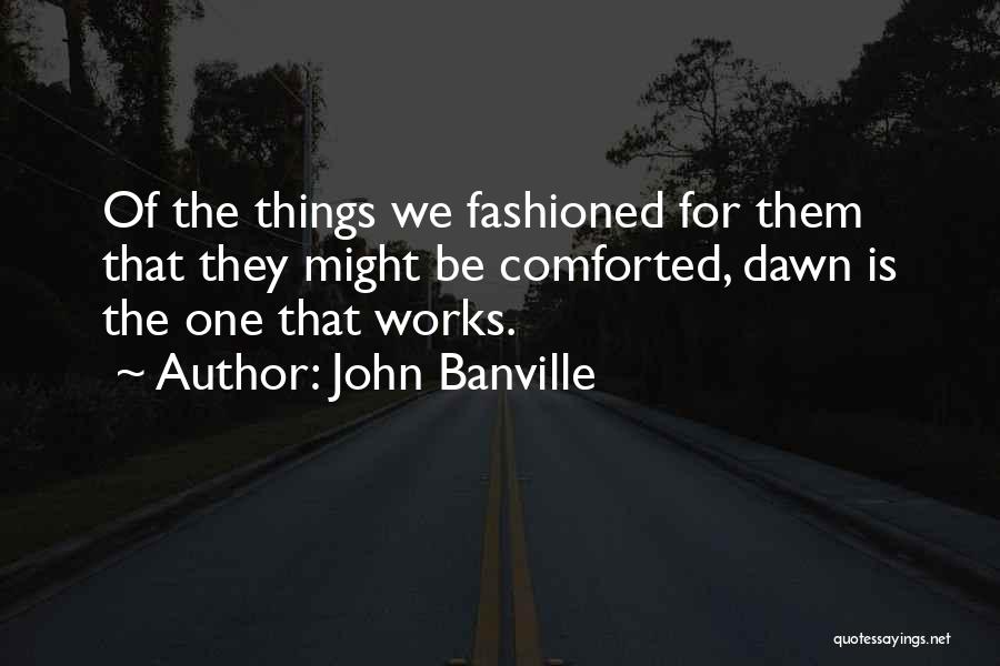 John Banville Quotes: Of The Things We Fashioned For Them That They Might Be Comforted, Dawn Is The One That Works.