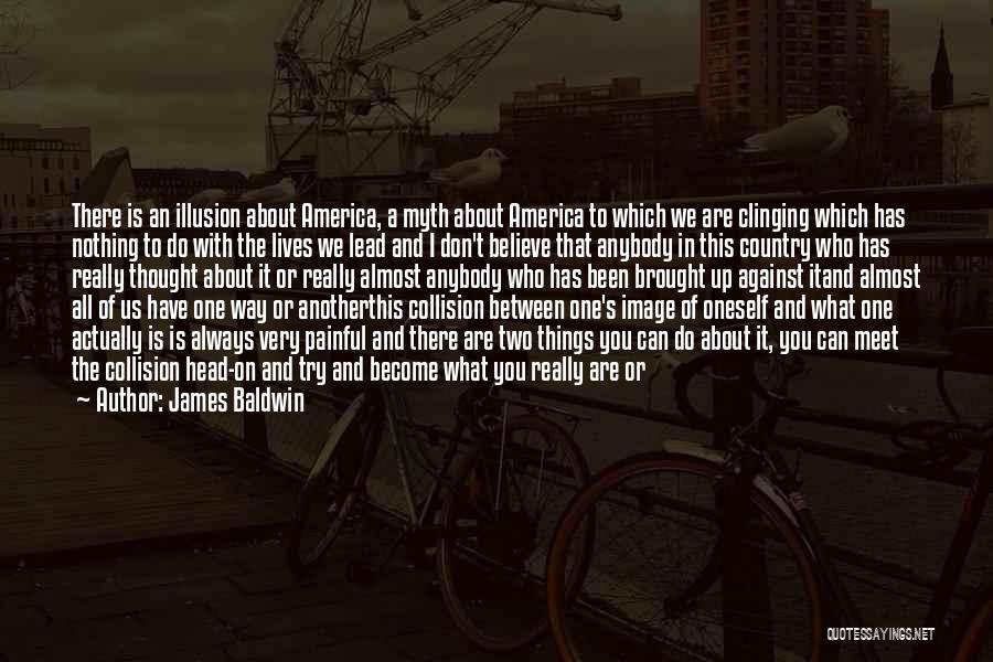 James Baldwin Quotes: There Is An Illusion About America, A Myth About America To Which We Are Clinging Which Has Nothing To Do