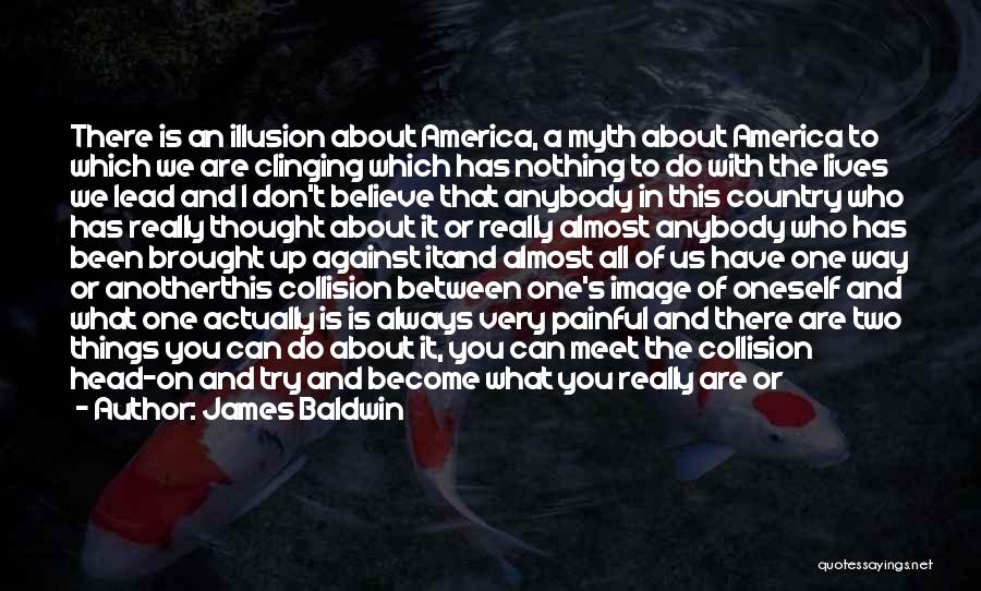 James Baldwin Quotes: There Is An Illusion About America, A Myth About America To Which We Are Clinging Which Has Nothing To Do