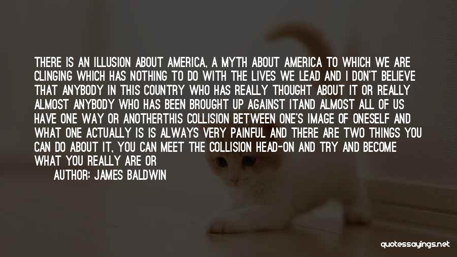 James Baldwin Quotes: There Is An Illusion About America, A Myth About America To Which We Are Clinging Which Has Nothing To Do