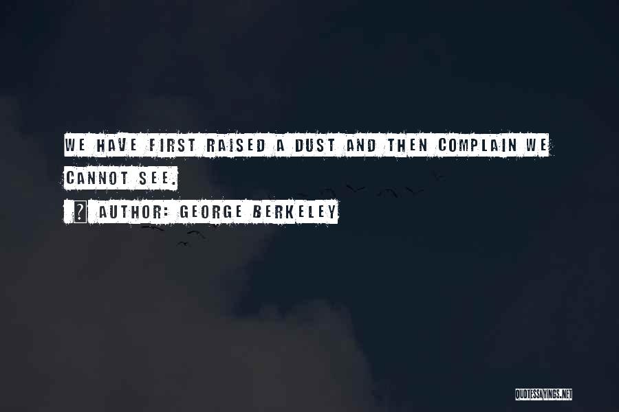 George Berkeley Quotes: We Have First Raised A Dust And Then Complain We Cannot See.