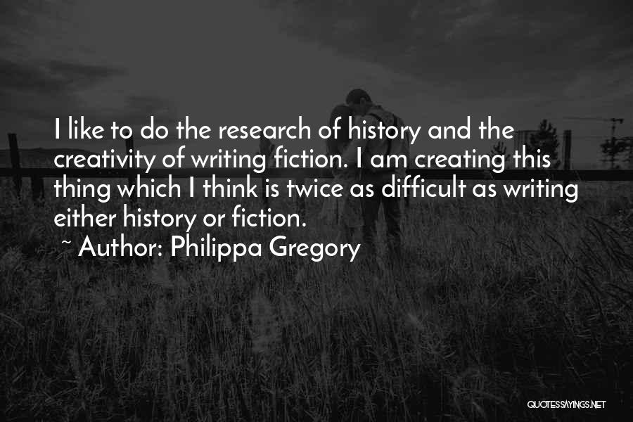 Philippa Gregory Quotes: I Like To Do The Research Of History And The Creativity Of Writing Fiction. I Am Creating This Thing Which