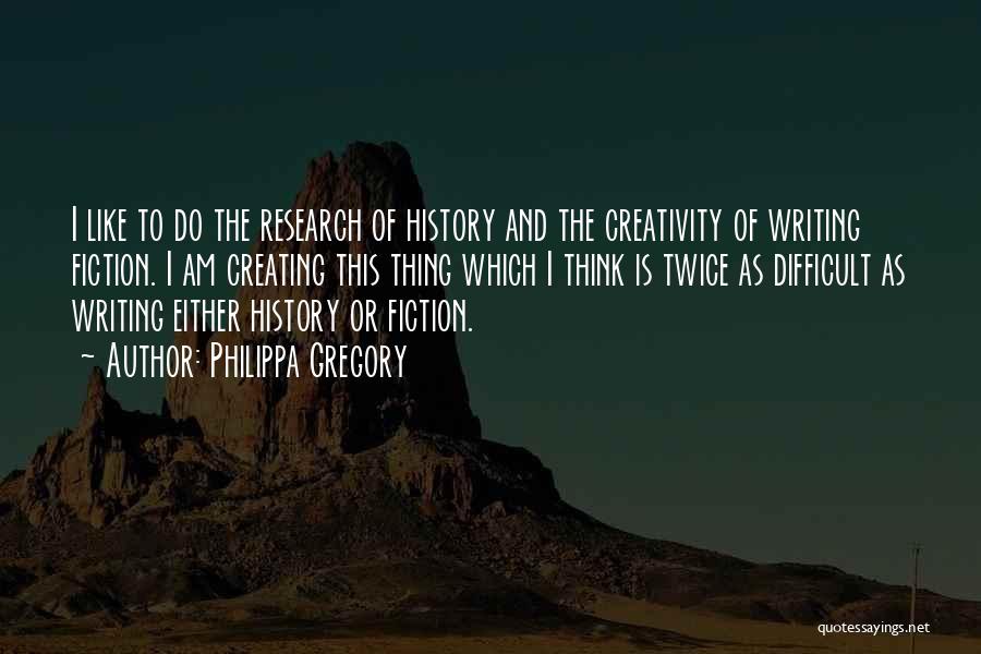 Philippa Gregory Quotes: I Like To Do The Research Of History And The Creativity Of Writing Fiction. I Am Creating This Thing Which