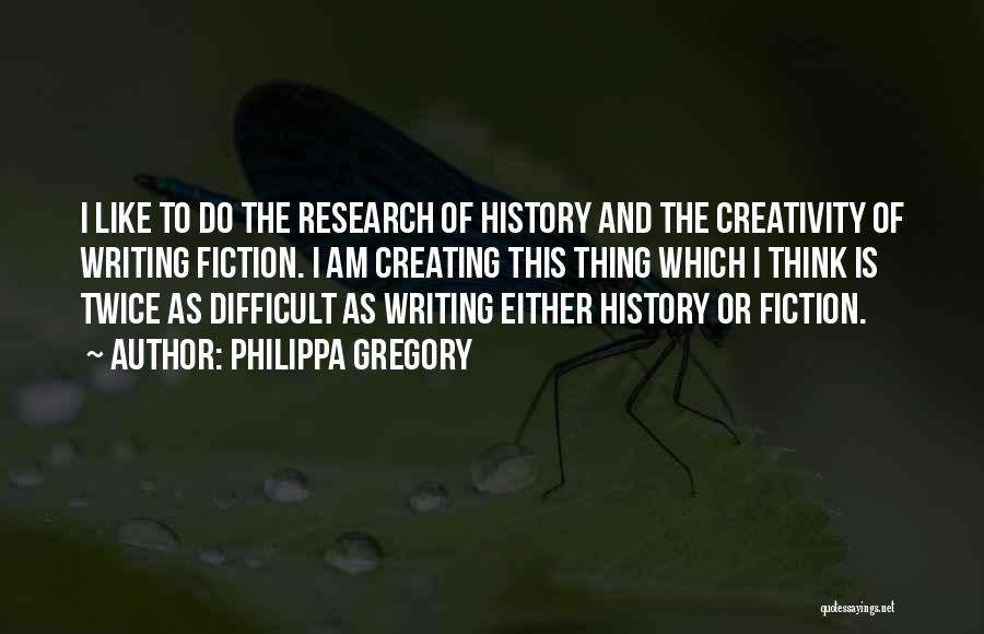 Philippa Gregory Quotes: I Like To Do The Research Of History And The Creativity Of Writing Fiction. I Am Creating This Thing Which