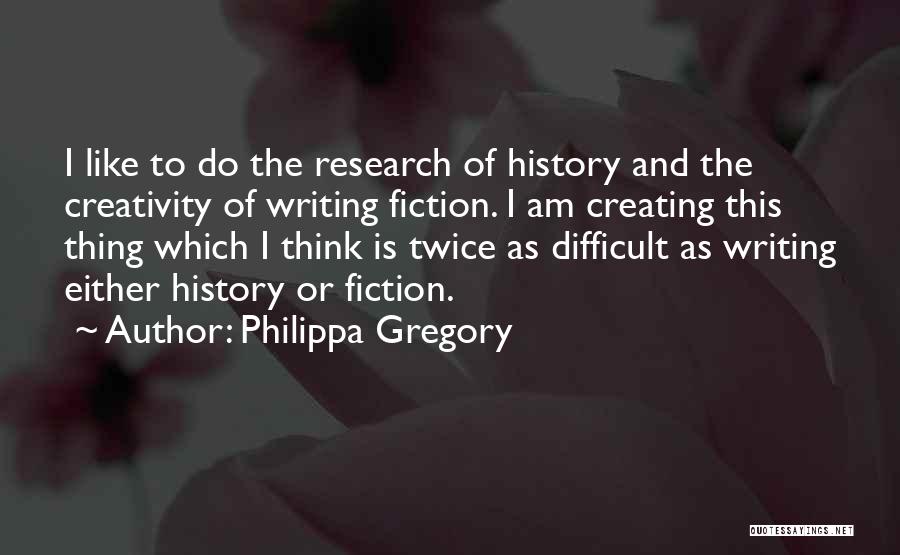 Philippa Gregory Quotes: I Like To Do The Research Of History And The Creativity Of Writing Fiction. I Am Creating This Thing Which