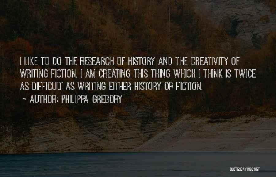 Philippa Gregory Quotes: I Like To Do The Research Of History And The Creativity Of Writing Fiction. I Am Creating This Thing Which