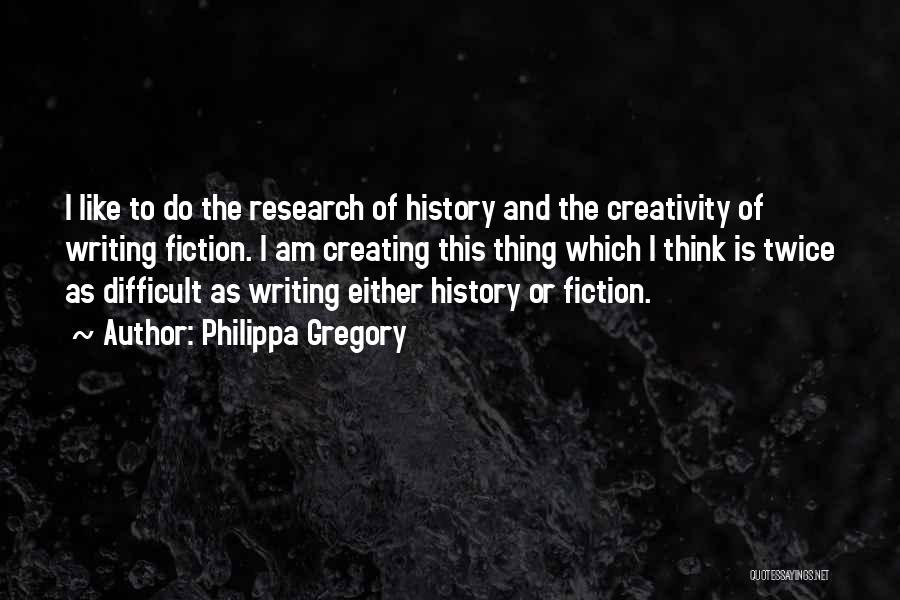 Philippa Gregory Quotes: I Like To Do The Research Of History And The Creativity Of Writing Fiction. I Am Creating This Thing Which